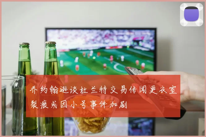 乔约翰逊谈杜兰特交易传闻更衣室裂痕或因小号事件加剧